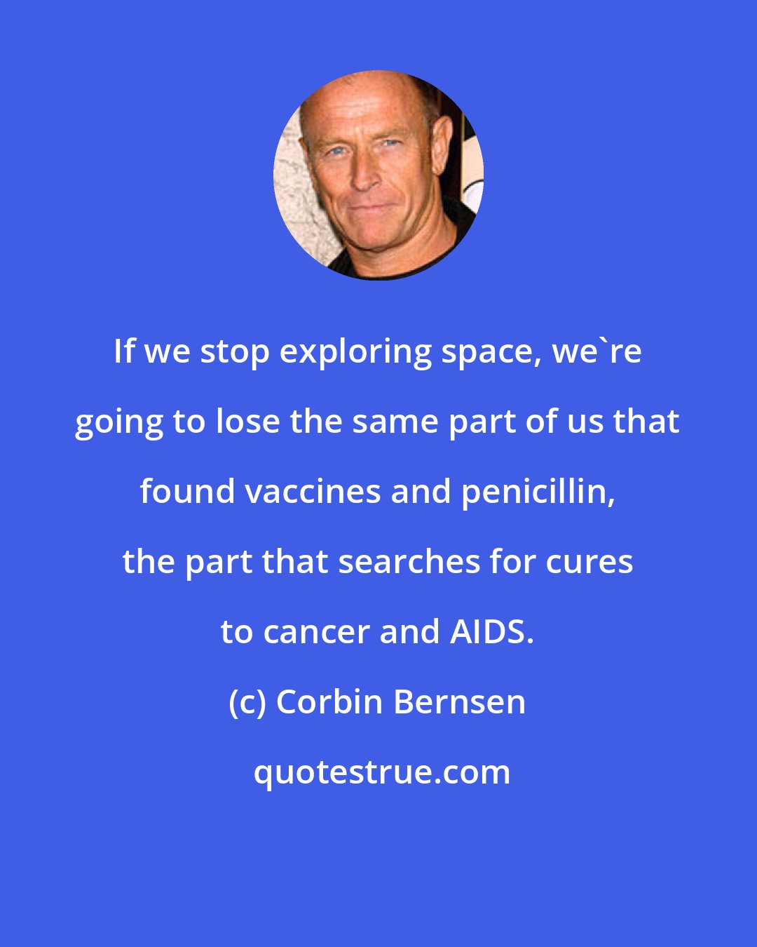 Corbin Bernsen: If we stop exploring space, we're going to lose the same part of us that found vaccines and penicillin, the part that searches for cures to cancer and AIDS.