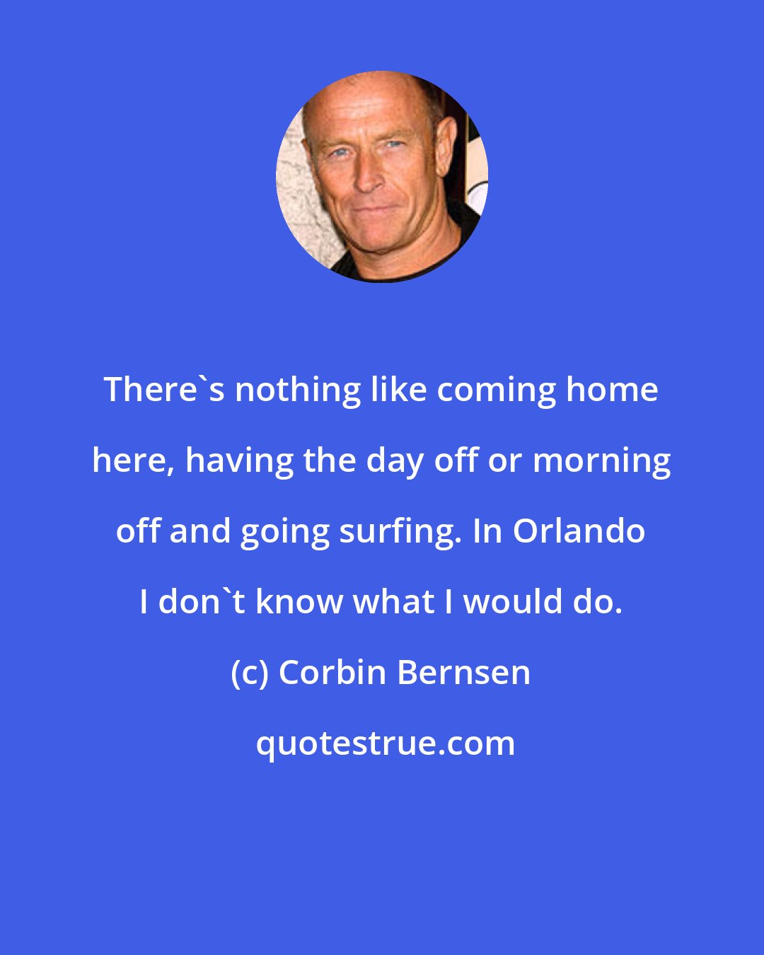 Corbin Bernsen: There's nothing like coming home here, having the day off or morning off and going surfing. In Orlando I don't know what I would do.