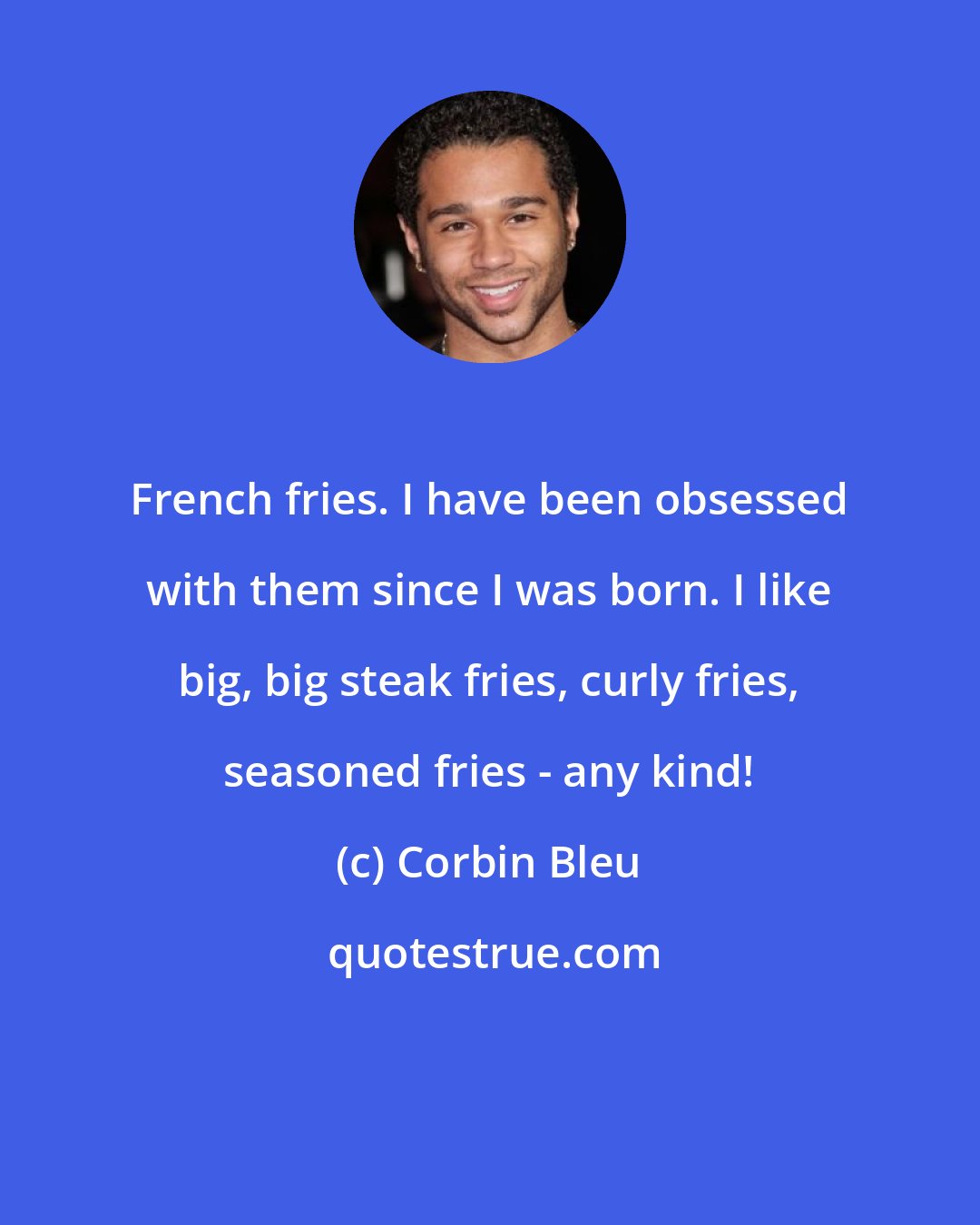 Corbin Bleu: French fries. I have been obsessed with them since I was born. I like big, big steak fries, curly fries, seasoned fries - any kind!