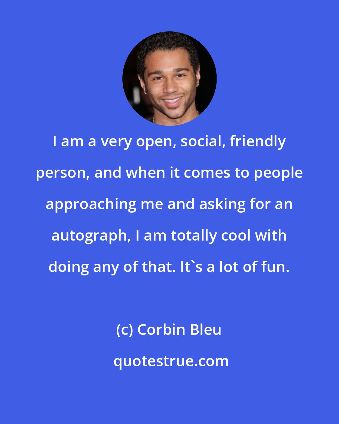 Corbin Bleu: I am a very open, social, friendly person, and when it comes to people approaching me and asking for an autograph, I am totally cool with doing any of that. It's a lot of fun.