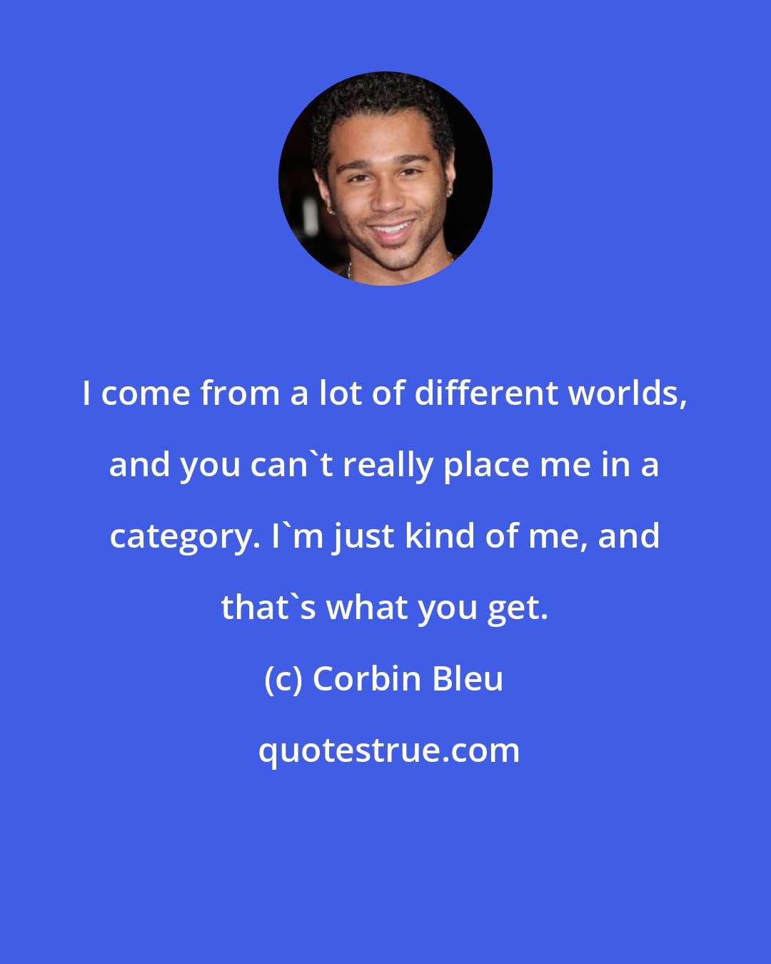 Corbin Bleu: I come from a lot of different worlds, and you can't really place me in a category. I'm just kind of me, and that's what you get.