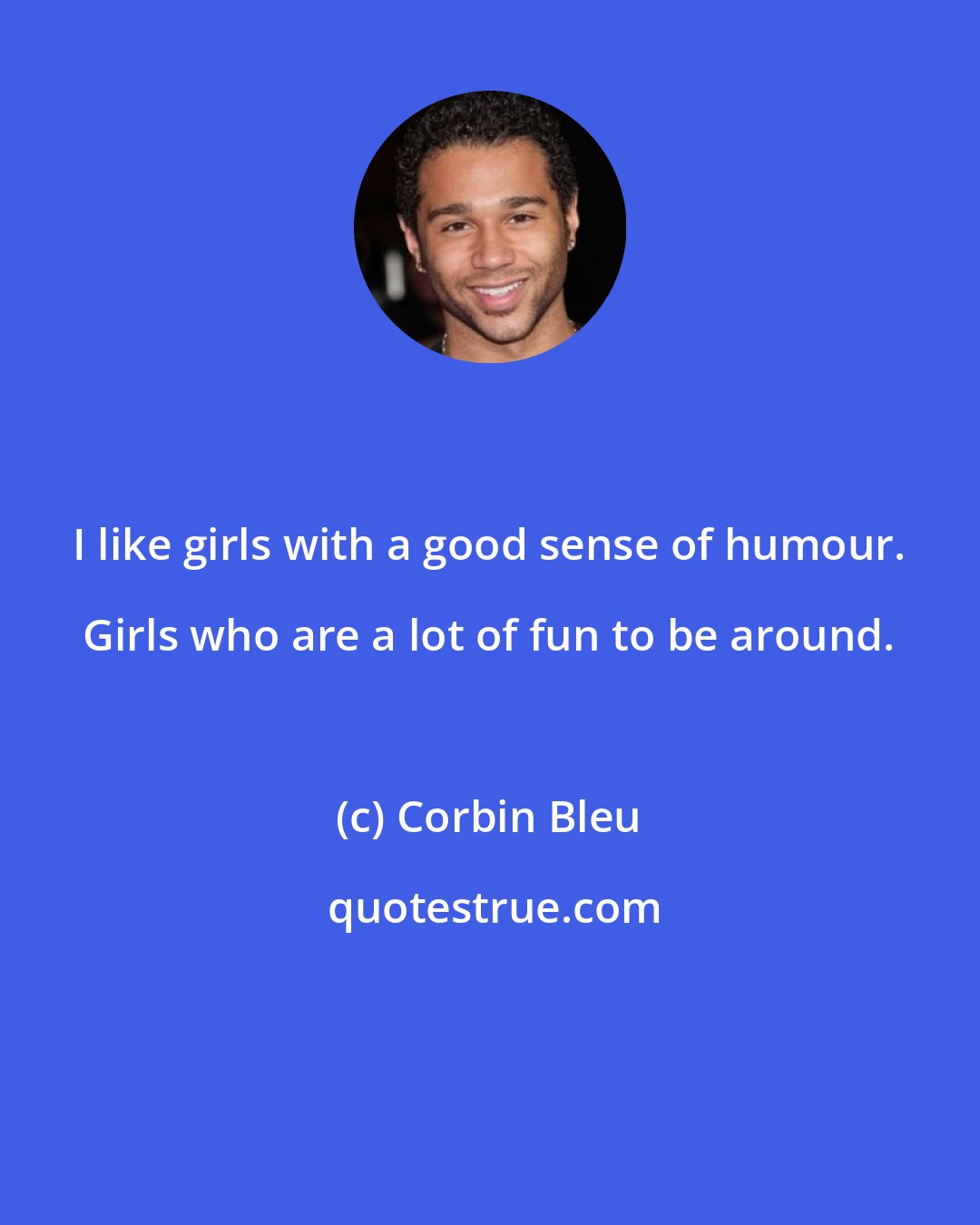 Corbin Bleu: I like girls with a good sense of humour. Girls who are a lot of fun to be around.