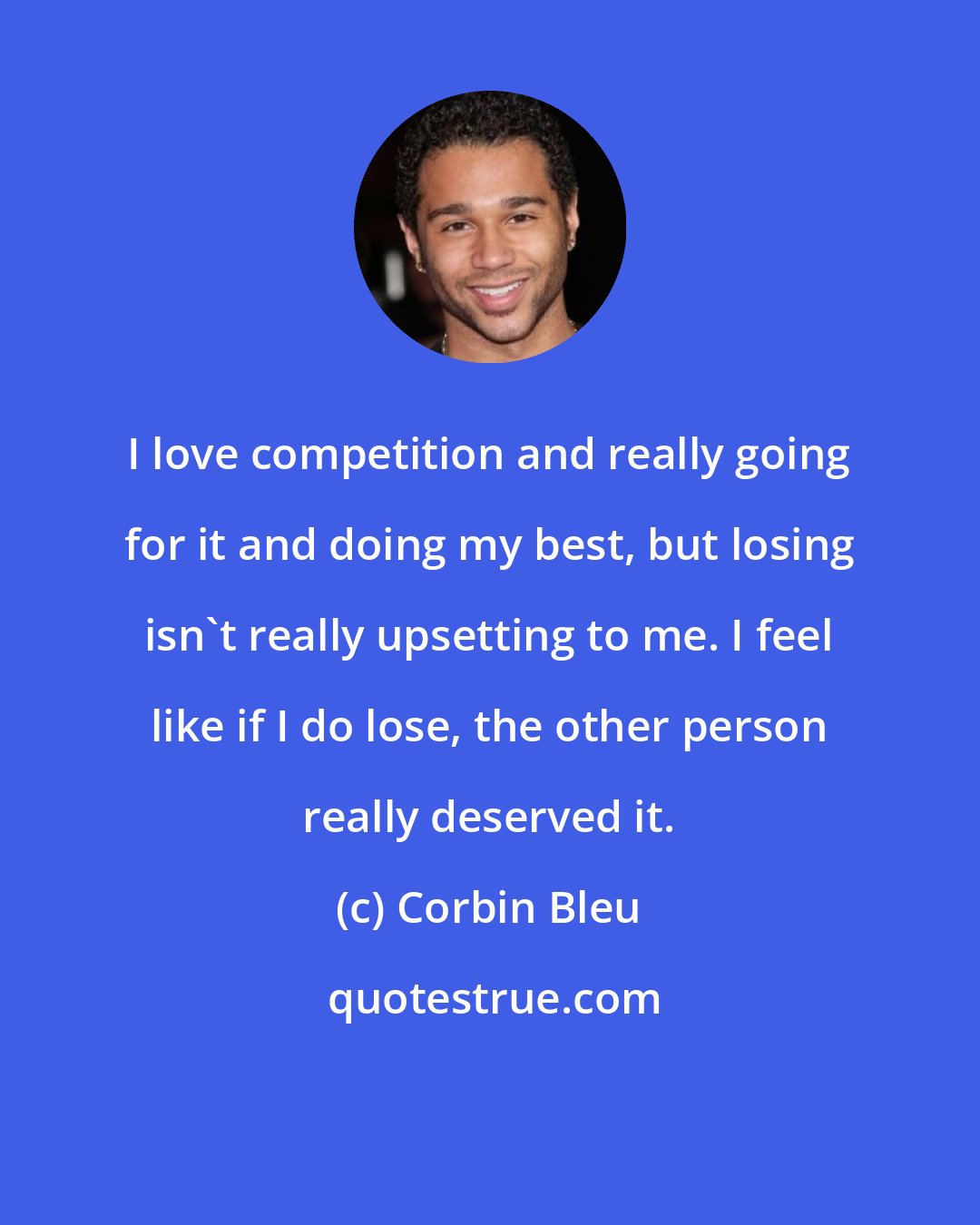 Corbin Bleu: I love competition and really going for it and doing my best, but losing isn't really upsetting to me. I feel like if I do lose, the other person really deserved it.