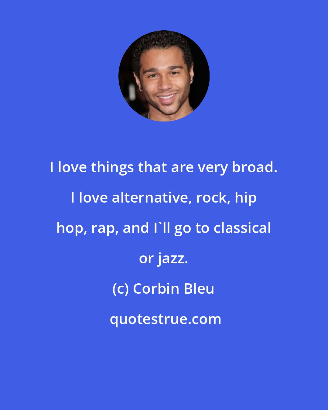 Corbin Bleu: I love things that are very broad. I love alternative, rock, hip hop, rap, and I'll go to classical or jazz.