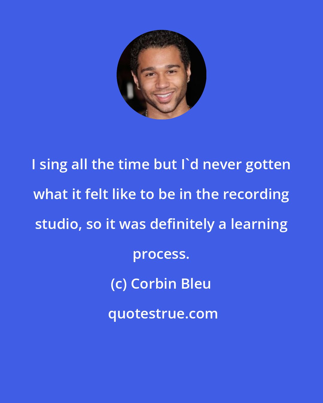 Corbin Bleu: I sing all the time but I'd never gotten what it felt like to be in the recording studio, so it was definitely a learning process.