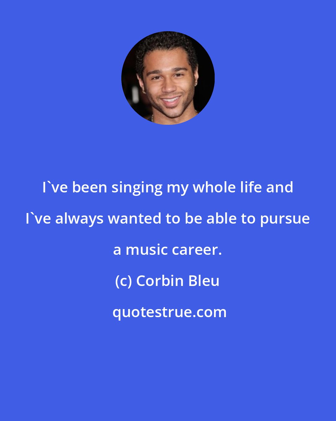 Corbin Bleu: I've been singing my whole life and I've always wanted to be able to pursue a music career.