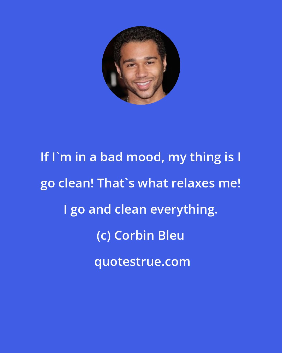 Corbin Bleu: If I'm in a bad mood, my thing is I go clean! That's what relaxes me! I go and clean everything.