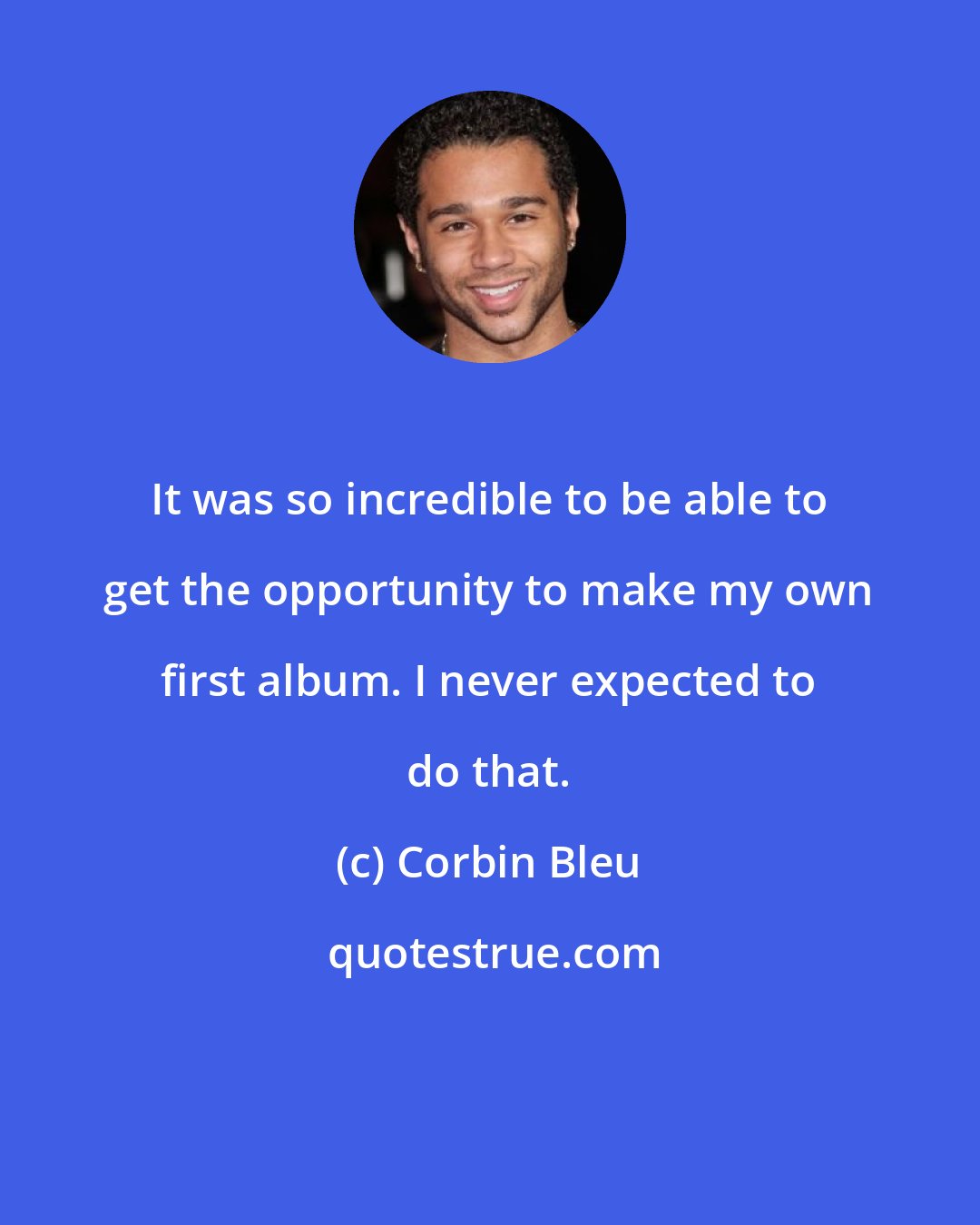 Corbin Bleu: It was so incredible to be able to get the opportunity to make my own first album. I never expected to do that.