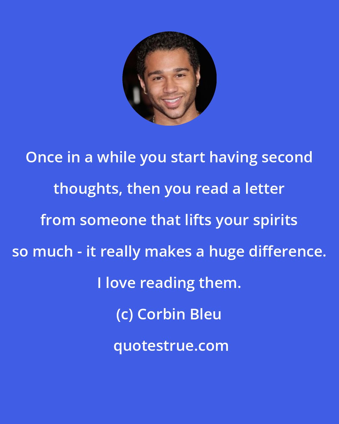 Corbin Bleu: Once in a while you start having second thoughts, then you read a letter from someone that lifts your spirits so much - it really makes a huge difference. I love reading them.