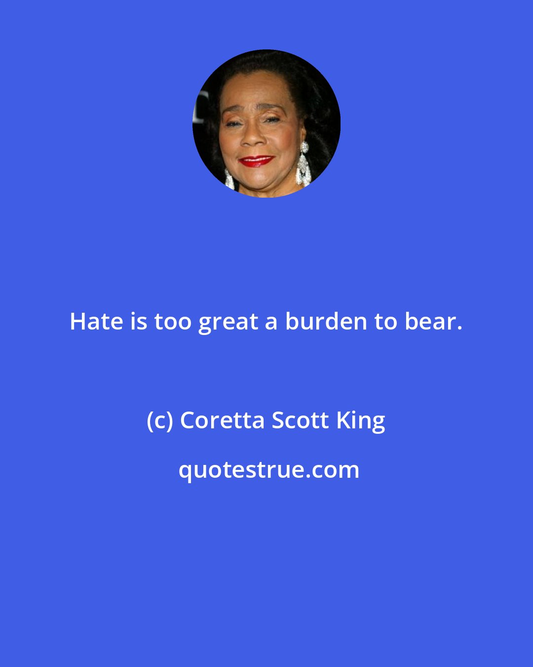 Coretta Scott King: Hate is too great a burden to bear.