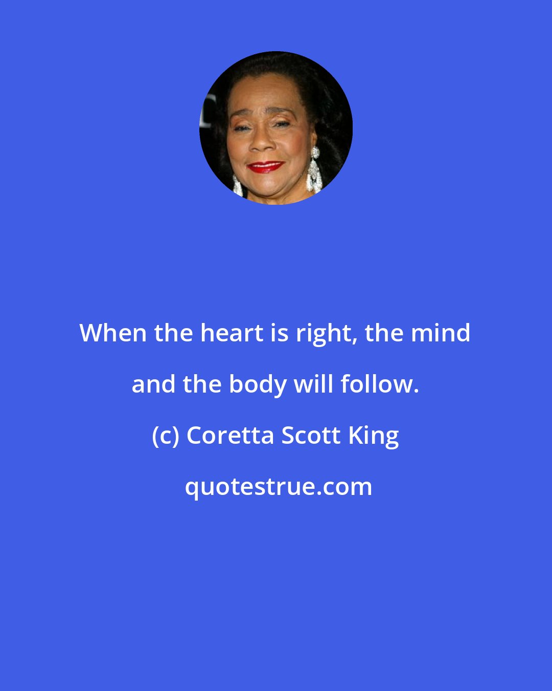 Coretta Scott King: When the heart is right, the mind and the body will follow.