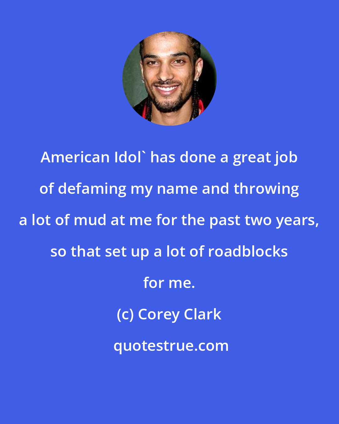 Corey Clark: American Idol' has done a great job of defaming my name and throwing a lot of mud at me for the past two years, so that set up a lot of roadblocks for me.