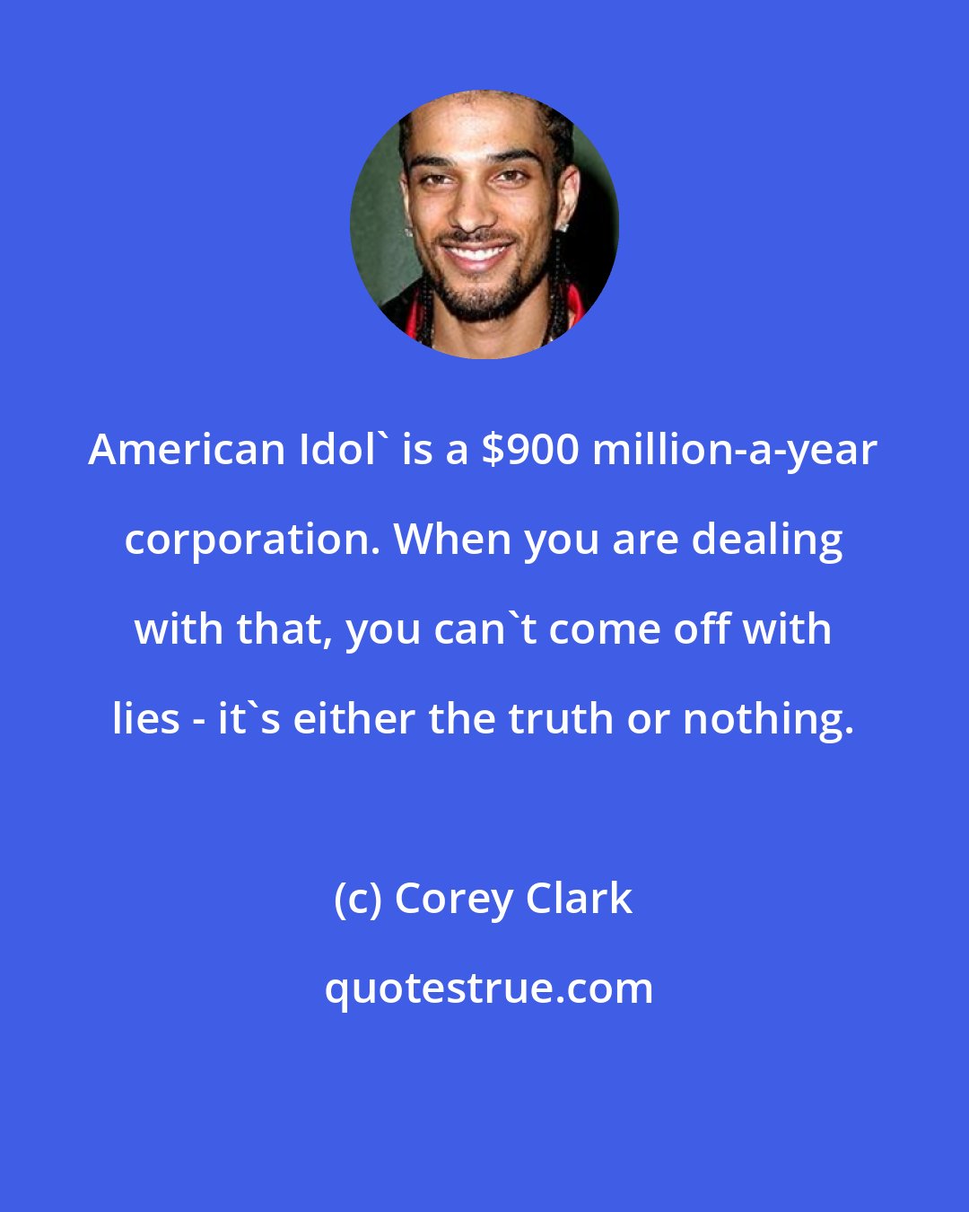 Corey Clark: American Idol' is a $900 million-a-year corporation. When you are dealing with that, you can't come off with lies - it's either the truth or nothing.