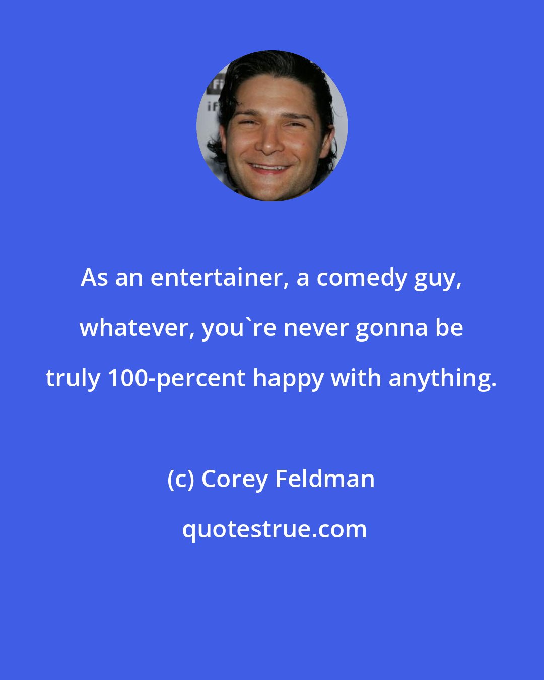 Corey Feldman: As an entertainer, a comedy guy, whatever, you're never gonna be truly 100-percent happy with anything.