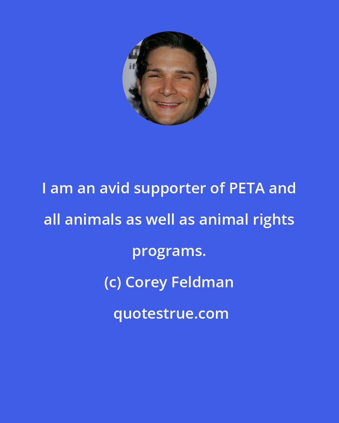 Corey Feldman: I am an avid supporter of PETA and all animals as well as animal rights programs.