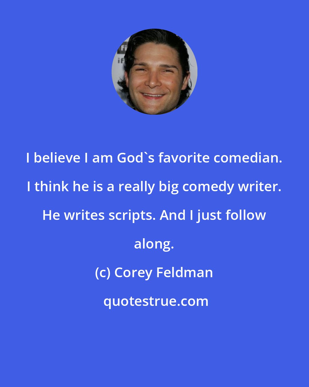 Corey Feldman: I believe I am God's favorite comedian. I think he is a really big comedy writer. He writes scripts. And I just follow along.