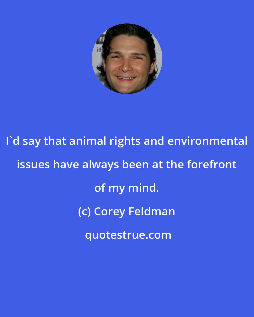 Corey Feldman: I'd say that animal rights and environmental issues have always been at the forefront of my mind.