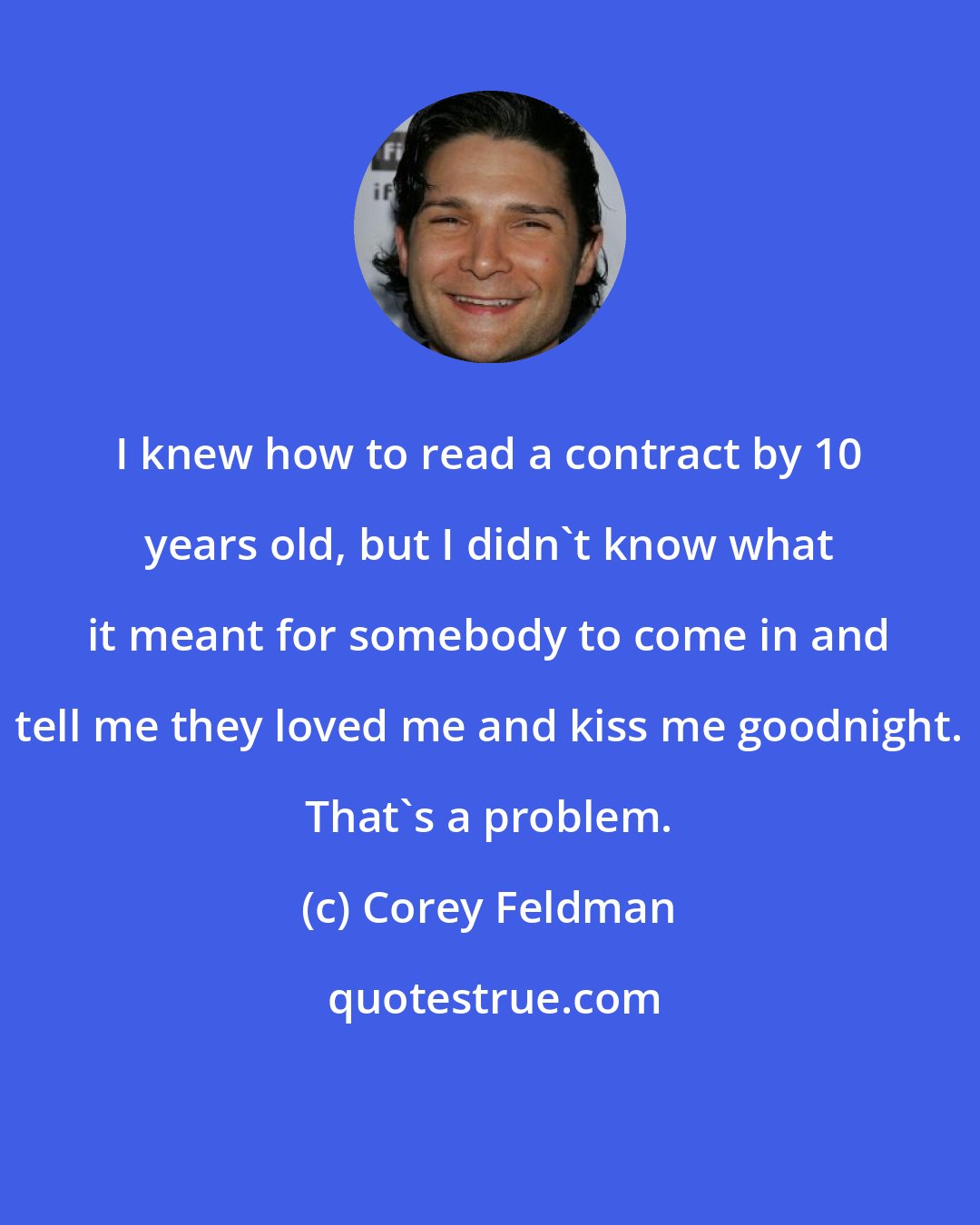 Corey Feldman: I knew how to read a contract by 10 years old, but I didn't know what it meant for somebody to come in and tell me they loved me and kiss me goodnight. That's a problem.