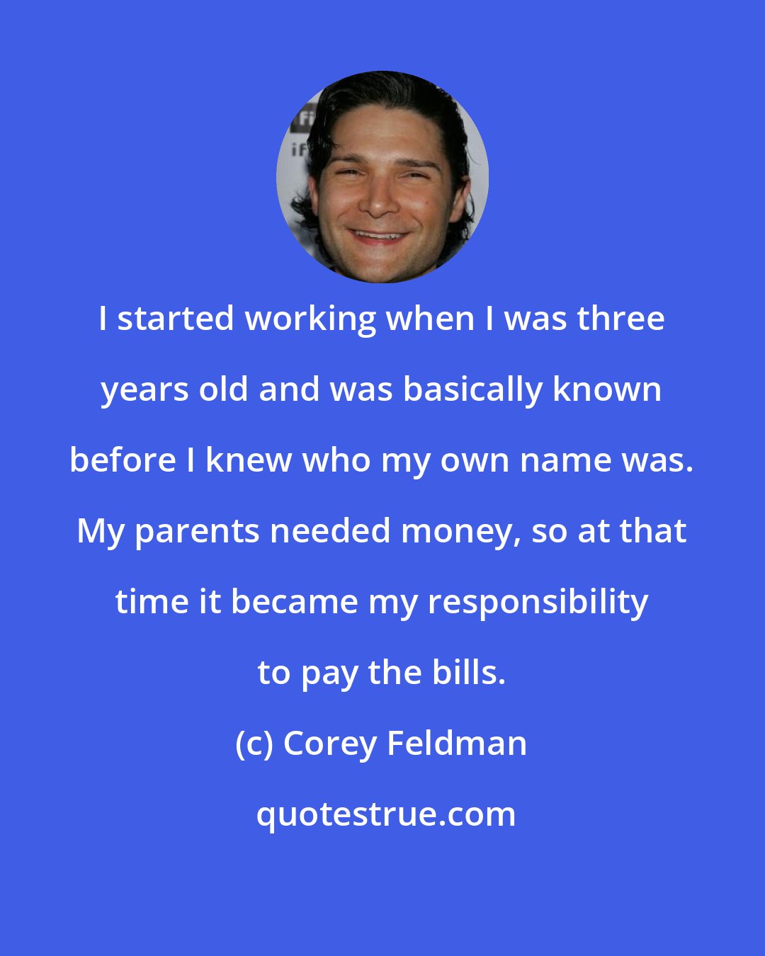 Corey Feldman: I started working when I was three years old and was basically known before I knew who my own name was. My parents needed money, so at that time it became my responsibility to pay the bills.