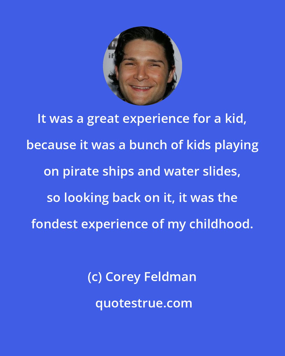 Corey Feldman: It was a great experience for a kid, because it was a bunch of kids playing on pirate ships and water slides, so looking back on it, it was the fondest experience of my childhood.