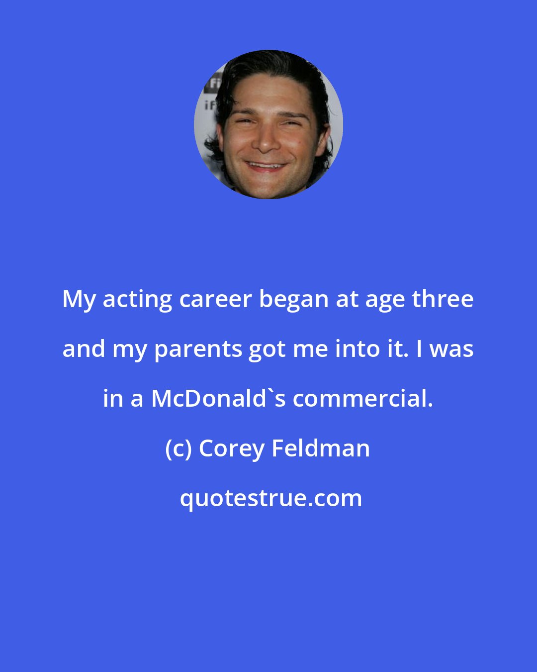 Corey Feldman: My acting career began at age three and my parents got me into it. I was in a McDonald's commercial.