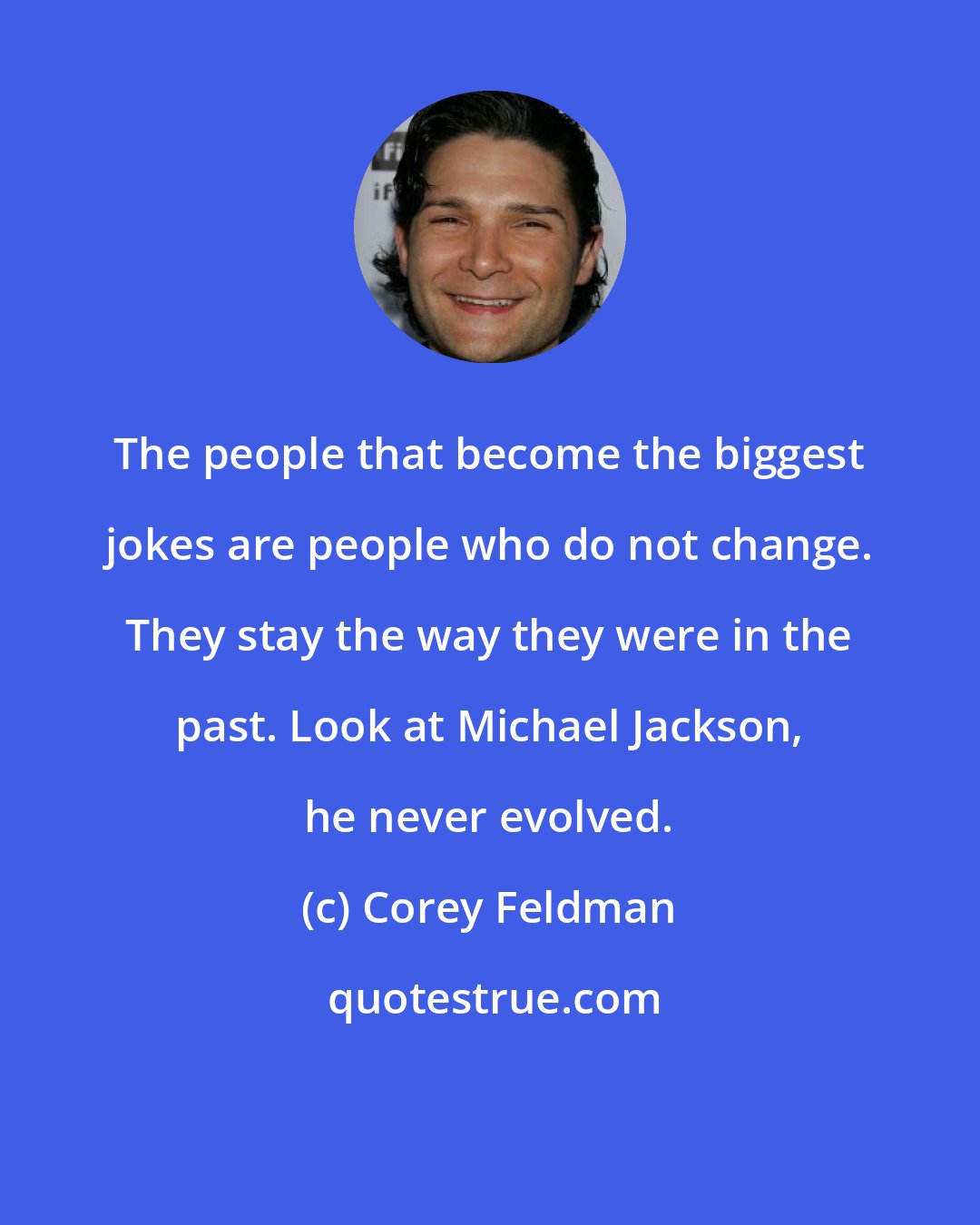 Corey Feldman: The people that become the biggest jokes are people who do not change. They stay the way they were in the past. Look at Michael Jackson, he never evolved.