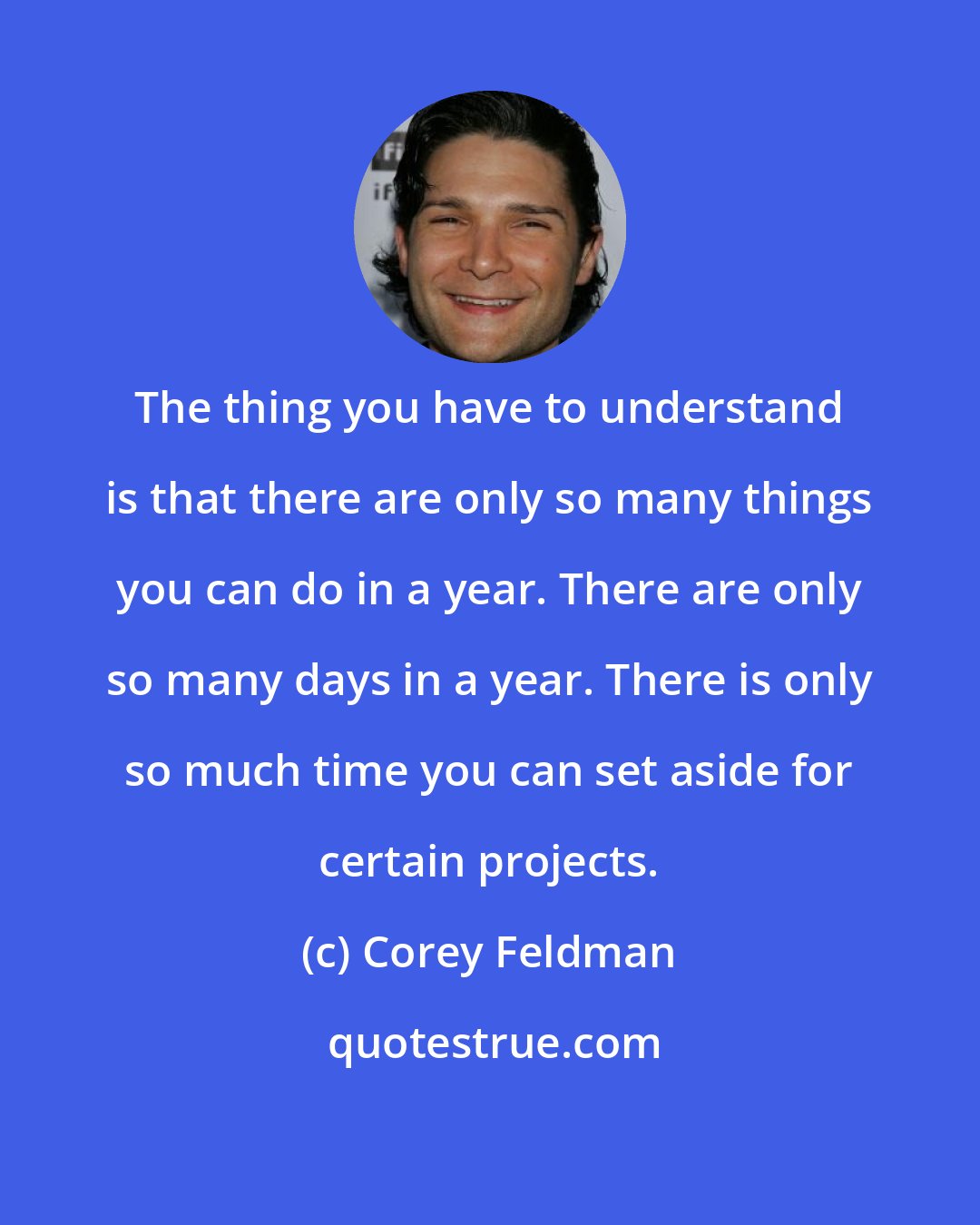 Corey Feldman: The thing you have to understand is that there are only so many things you can do in a year. There are only so many days in a year. There is only so much time you can set aside for certain projects.