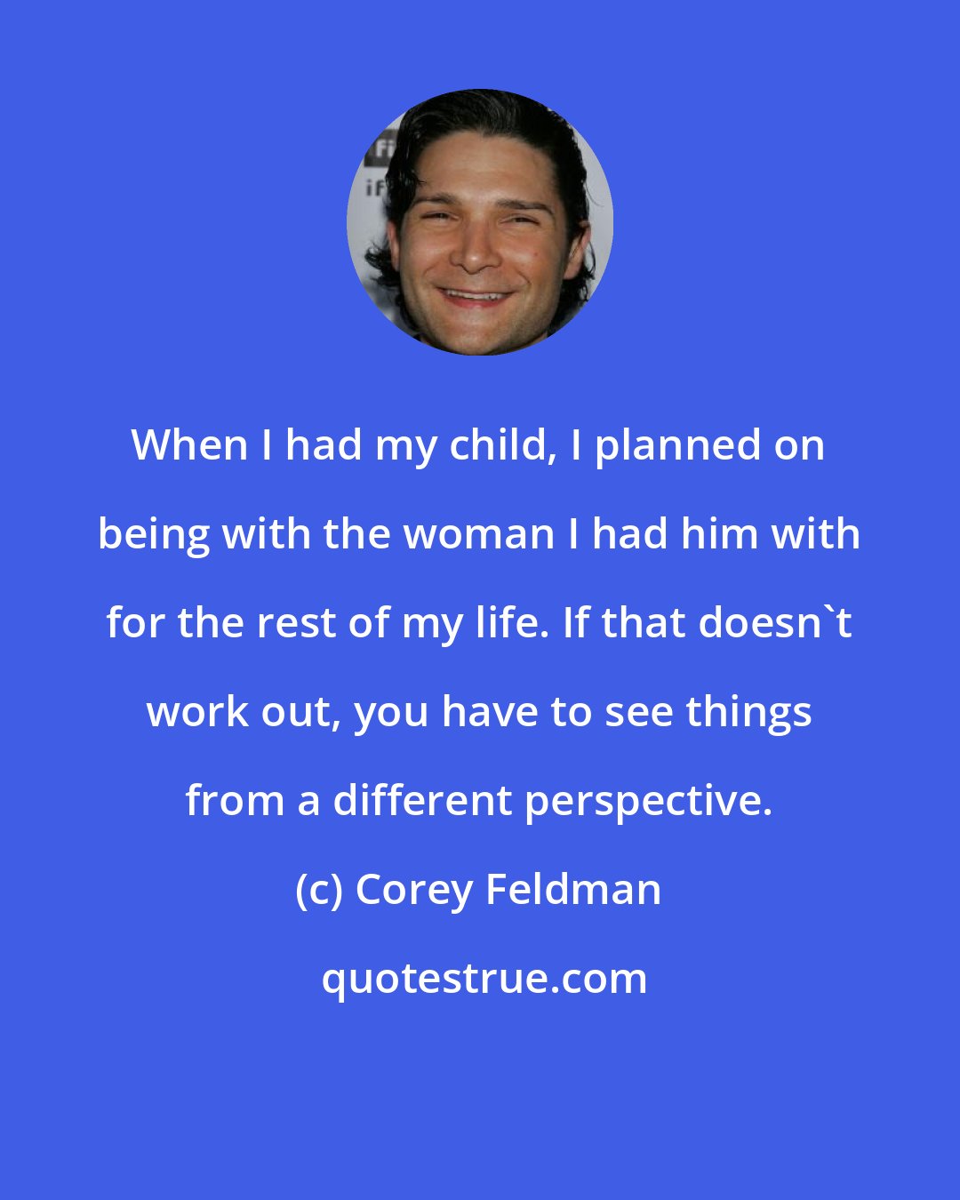 Corey Feldman: When I had my child, I planned on being with the woman I had him with for the rest of my life. If that doesn't work out, you have to see things from a different perspective.