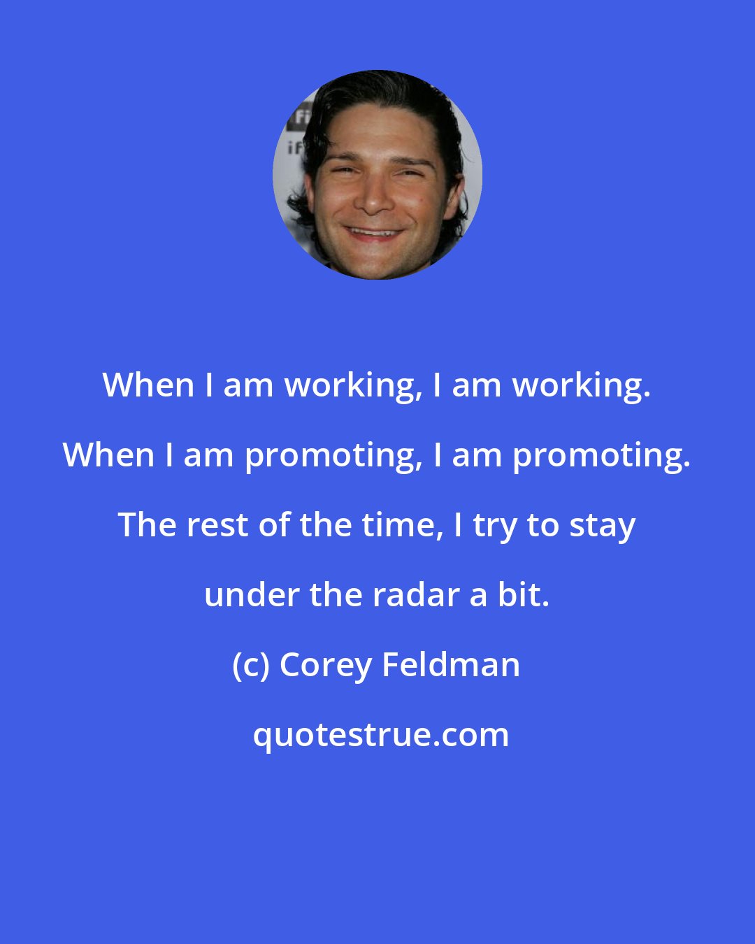 Corey Feldman: When I am working, I am working. When I am promoting, I am promoting. The rest of the time, I try to stay under the radar a bit.