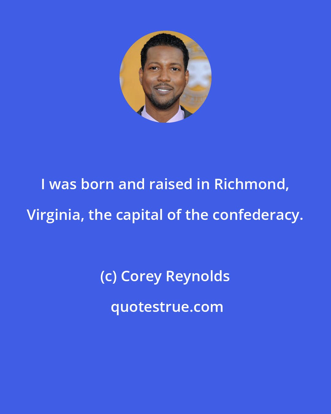 Corey Reynolds: I was born and raised in Richmond, Virginia, the capital of the confederacy.