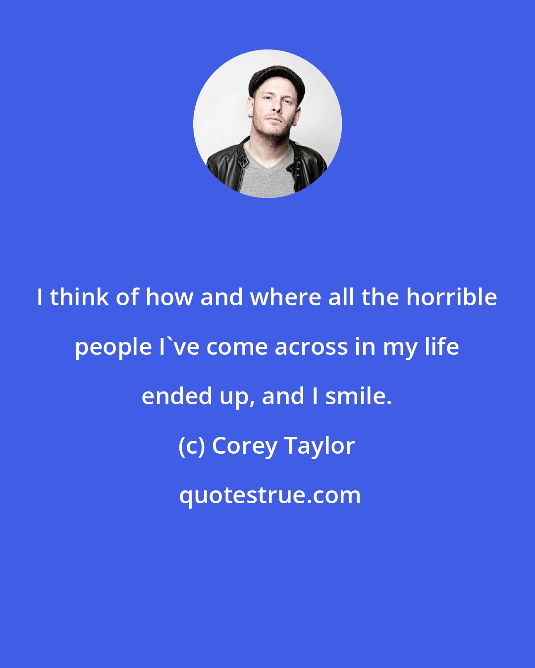 Corey Taylor: I think of how and where all the horrible people I've come across in my life ended up, and I smile.