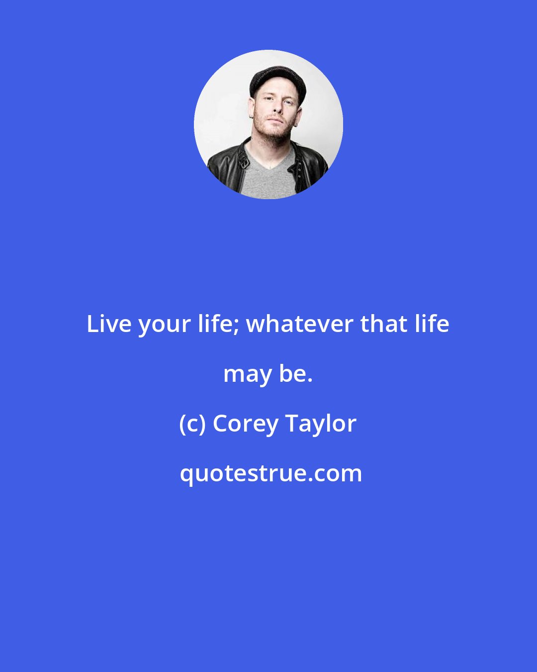 Corey Taylor: Live your life; whatever that life may be.