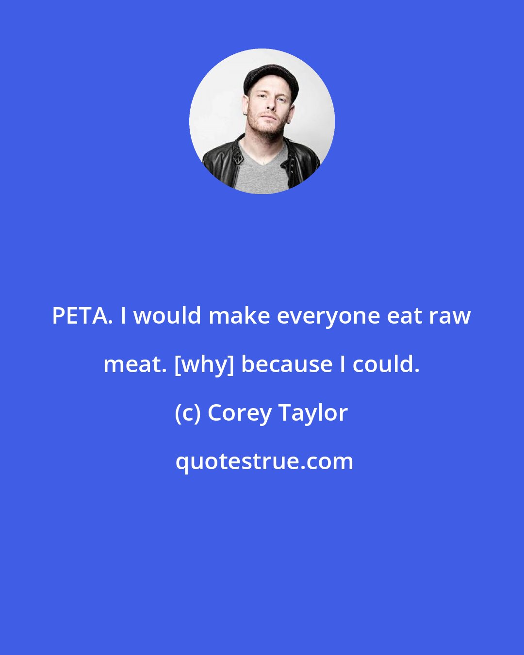 Corey Taylor: PETA. I would make everyone eat raw meat. [why] because I could.