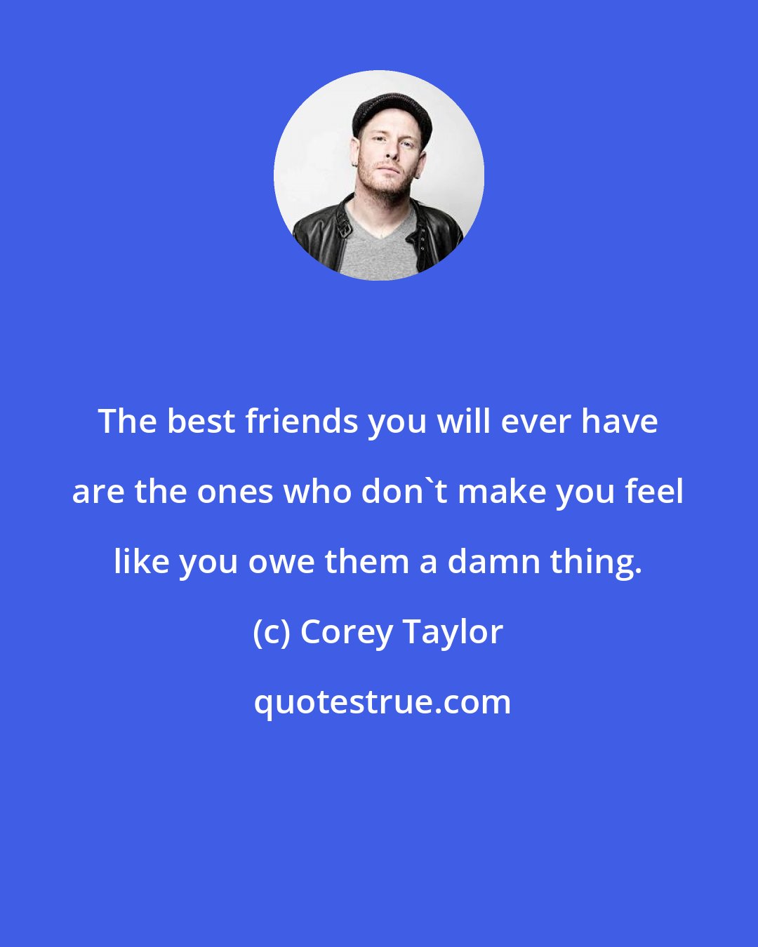 Corey Taylor: The best friends you will ever have are the ones who don't make you feel like you owe them a damn thing.