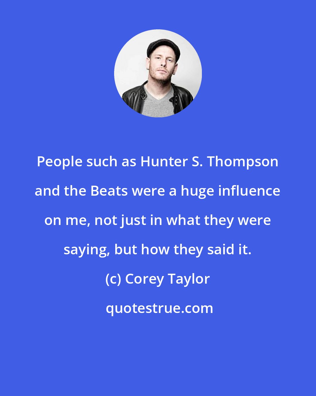 Corey Taylor: People such as Hunter S. Thompson and the Beats were a huge influence on me, not just in what they were saying, but how they said it.