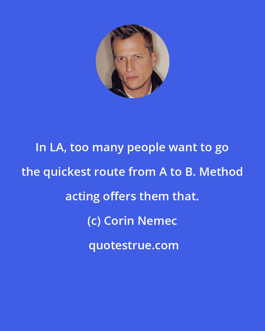 Corin Nemec: In LA, too many people want to go the quickest route from A to B. Method acting offers them that.