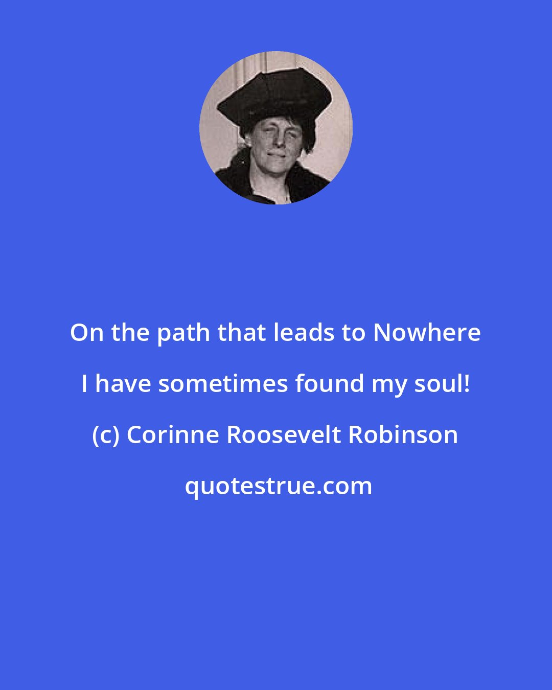 Corinne Roosevelt Robinson: On the path that leads to Nowhere I have sometimes found my soul!