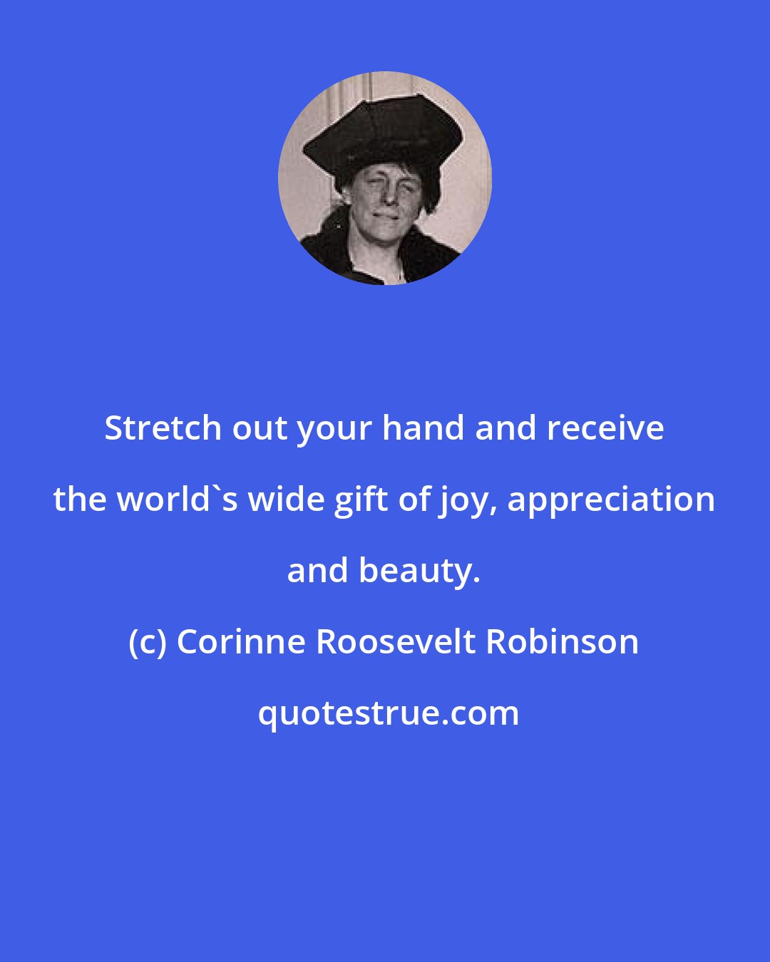 Corinne Roosevelt Robinson: Stretch out your hand and receive the world's wide gift of joy, appreciation and beauty.