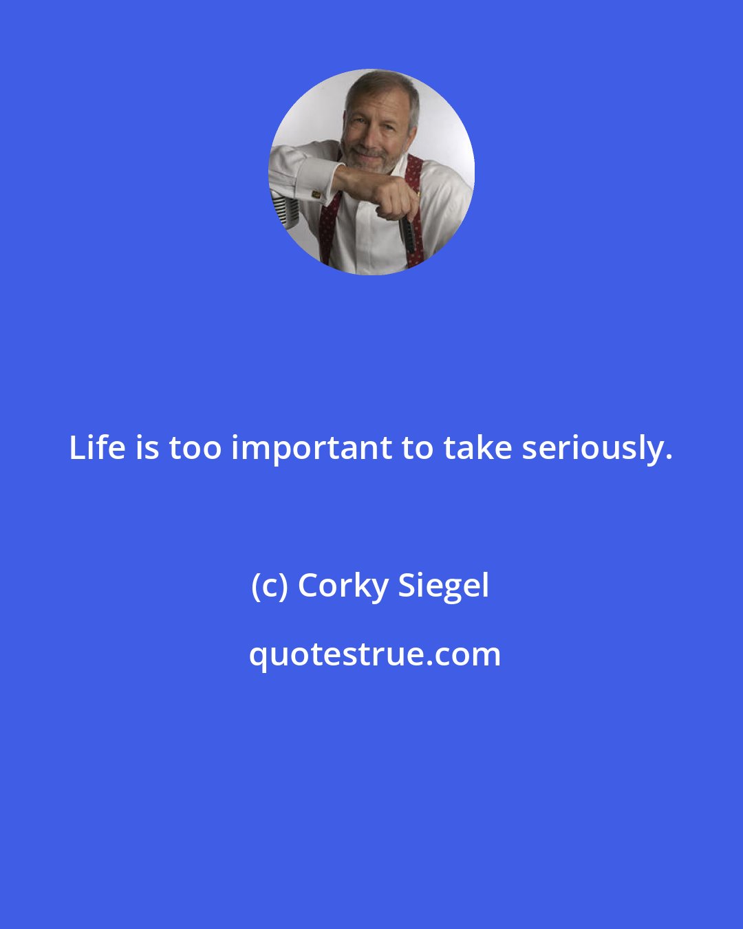 Corky Siegel: Life is too important to take seriously.