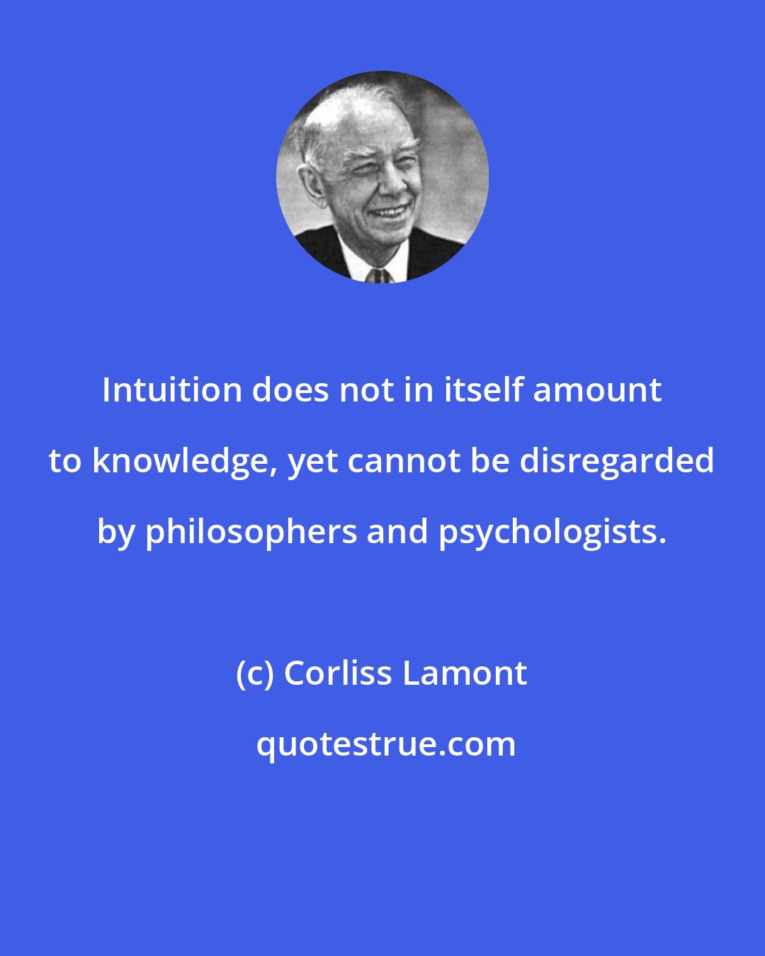 Corliss Lamont: Intuition does not in itself amount to knowledge, yet cannot be disregarded by philosophers and psychologists.