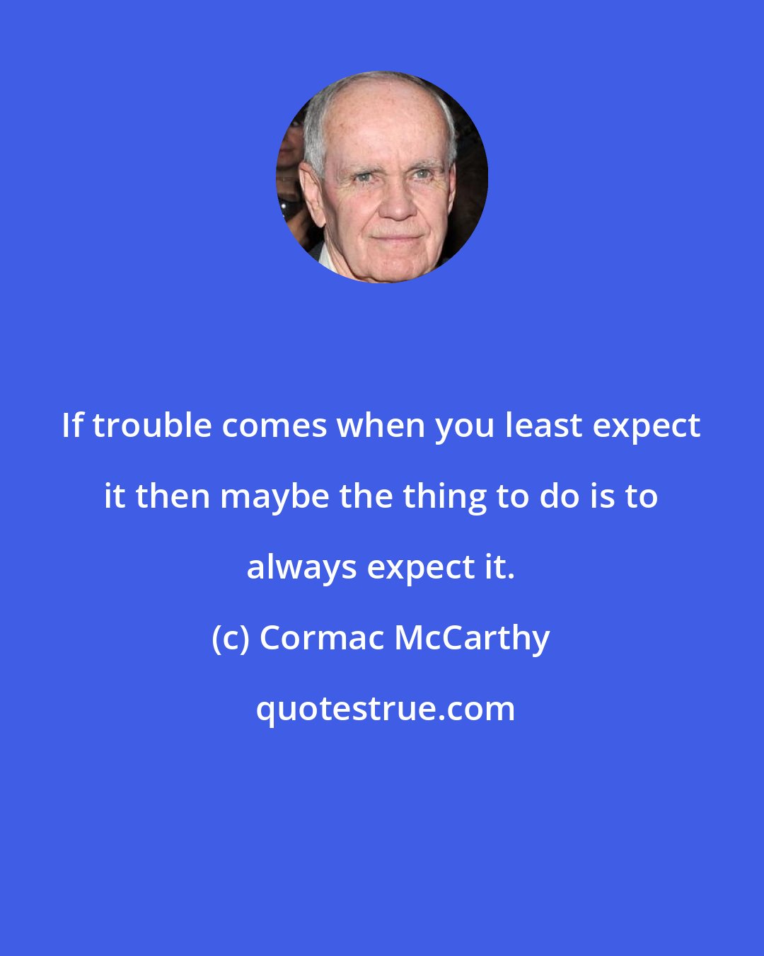 Cormac McCarthy: If trouble comes when you least expect it then maybe the thing to do is to always expect it.