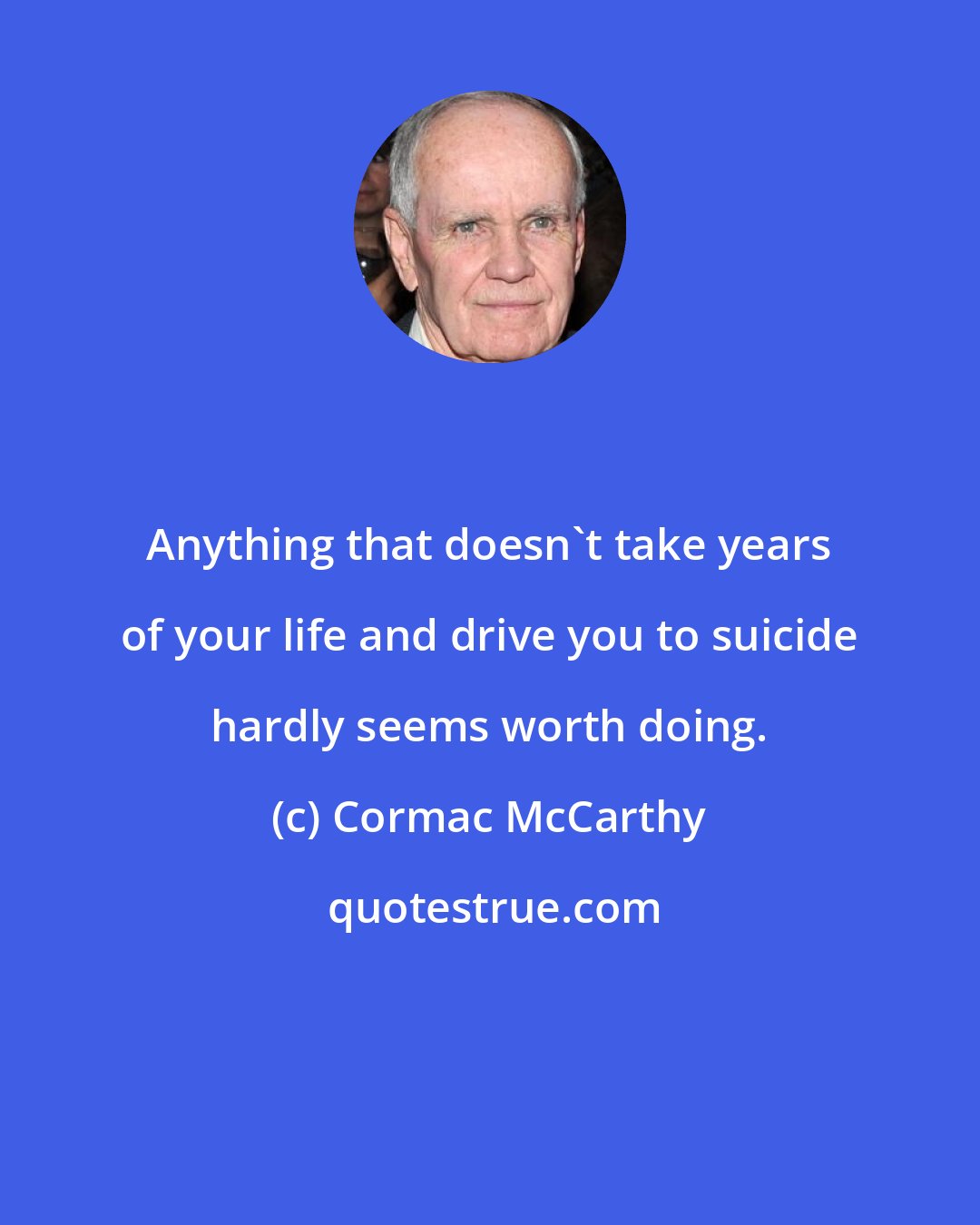 Cormac McCarthy: Anything that doesn't take years of your life and drive you to suicide hardly seems worth doing.