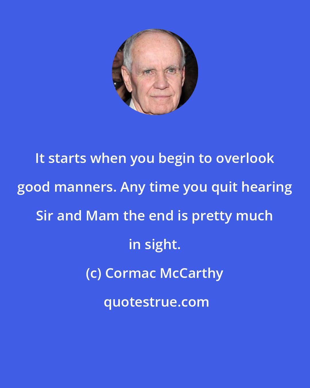Cormac McCarthy: It starts when you begin to overlook good manners. Any time you quit hearing Sir and Mam the end is pretty much in sight.