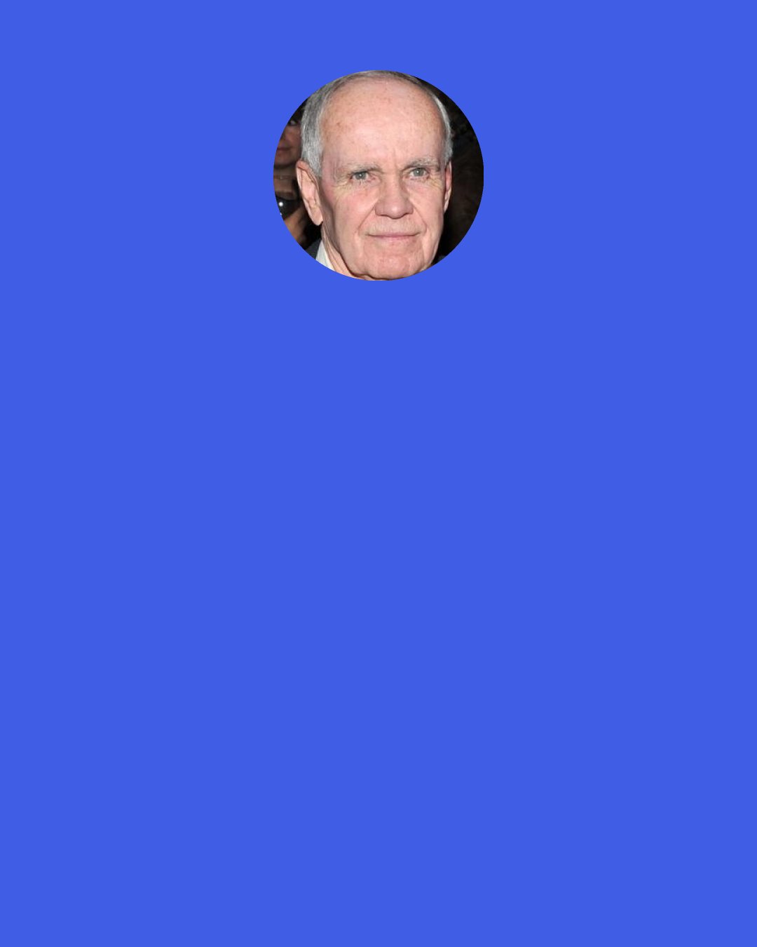 Cormac McCarthy: You think when you wake up in the mornin yesterday don't count. But yesterday is all that does count. What else is there? Your life is made out of the days it’s made out of. Nothin else.