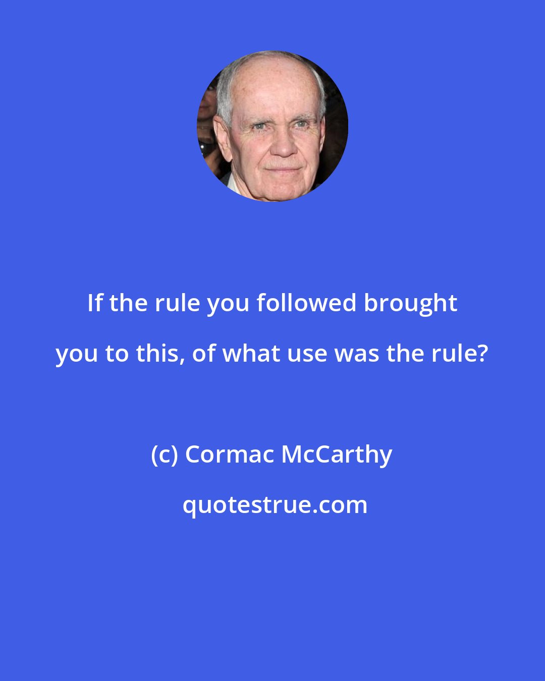 Cormac McCarthy: If the rule you followed brought you to this, of what use was the rule?