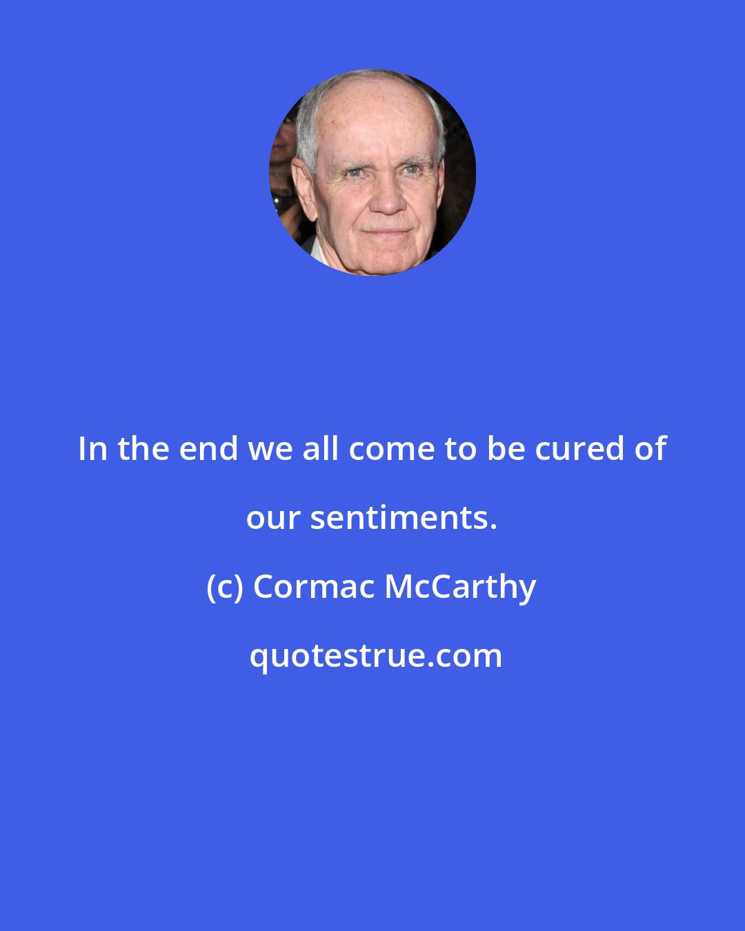 Cormac McCarthy: In the end we all come to be cured of our sentiments.