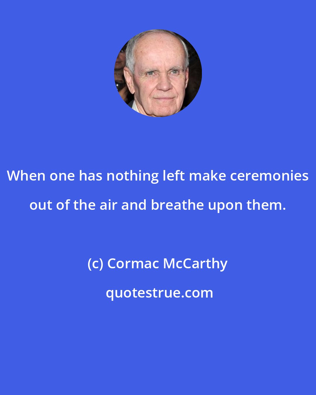 Cormac McCarthy: When one has nothing left make ceremonies out of the air and breathe upon them.