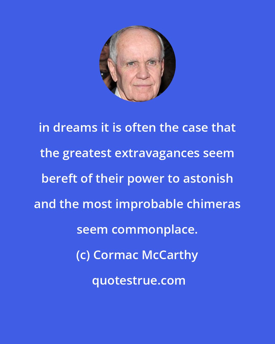 Cormac McCarthy: in dreams it is often the case that the greatest extravagances seem bereft of their power to astonish and the most improbable chimeras seem commonplace.