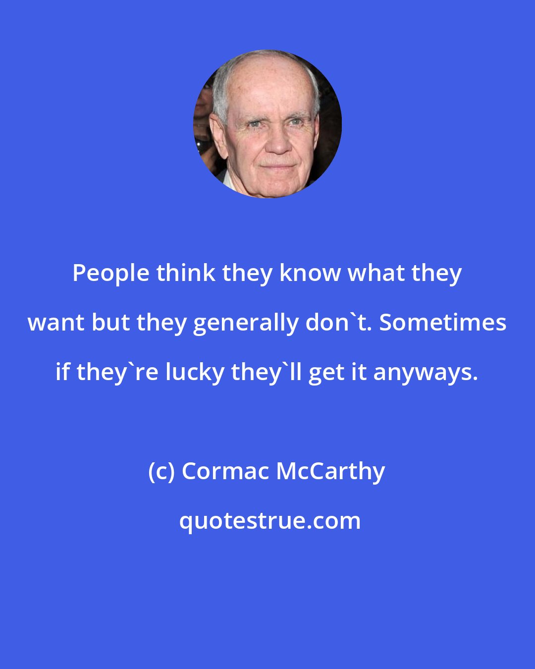 Cormac McCarthy: People think they know what they want but they generally don't. Sometimes if they're lucky they'll get it anyways.