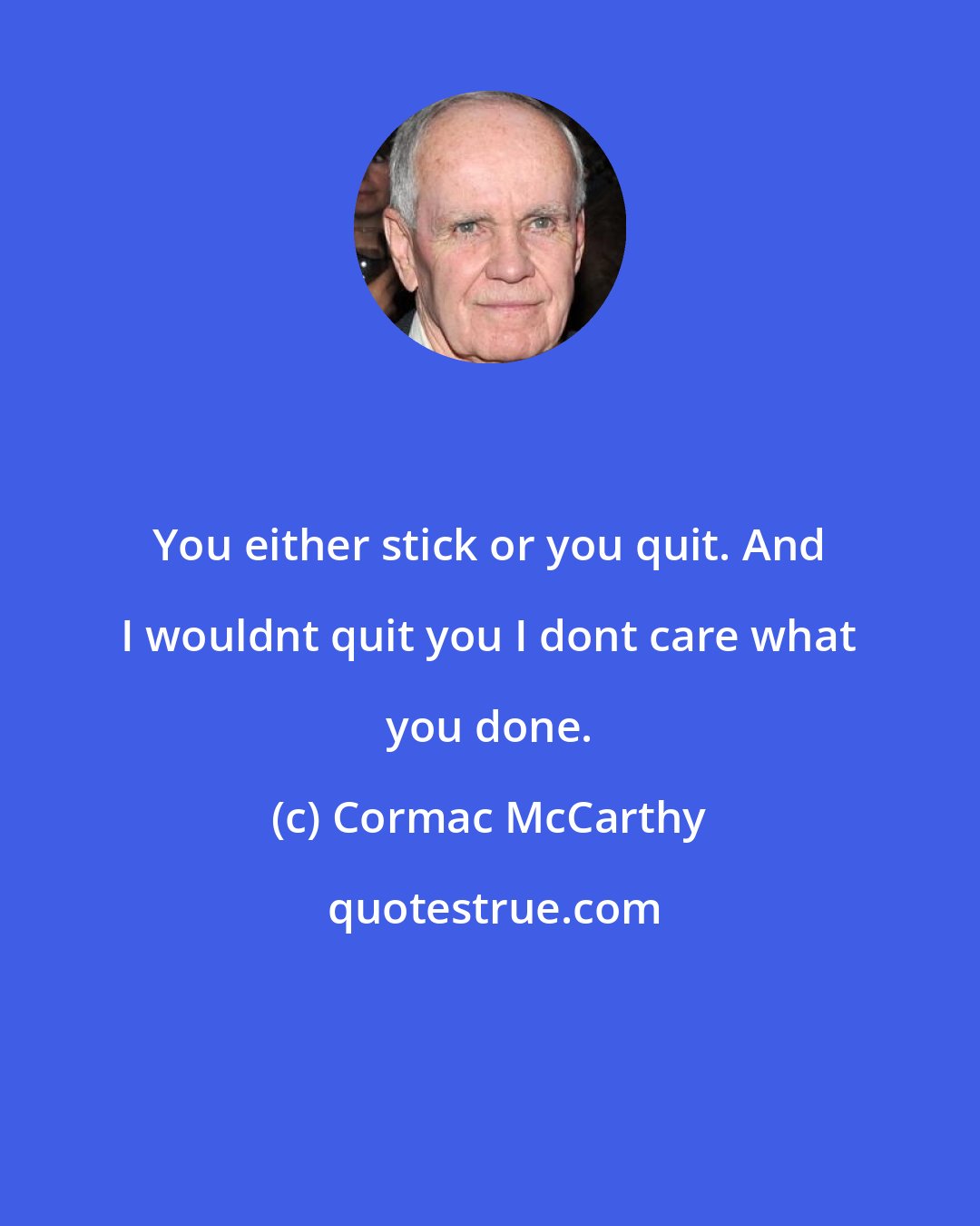 Cormac McCarthy: You either stick or you quit. And I wouldnt quit you I dont care what you done.